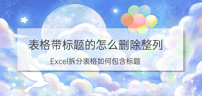 表格带标题的怎么删除整列 Excel拆分表格如何包含标题？